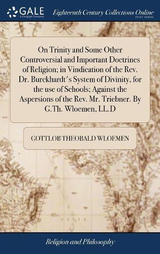 On Trinity and Some Other Controversial and Important Doctrines of Religion; In Vindication of the Rev. Dr. Burckhardt's System of Divinity, for the Use of Schools; Against the Aspersions of the Rev. Mr. Triebner. by G.Th. Wloemen, LL.D