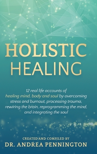 Holistic Healing: 12 real life accounts of healing mind, body and soul by overcoming stress and burnout, processing trauma, rewiring the brain, reprogramming the mind