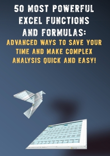 50 Most Powerful Excel Functions and Formulas: Advanced Ways to Save Your Time and Make Complex Analysis Quick and Easy!