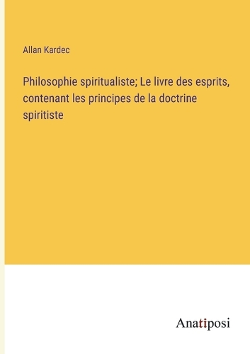 Philosophie spiritualiste; Le livre des esprits, contenant les principes de la doctrine spiritiste