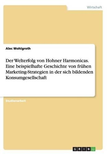 Der Welterfolg von Hohner Harmonicas. Eine beispielhafte Geschichte von frühen Marketing-Strategien in der sich bildenden Konsumgesellschaft: (German)