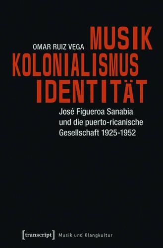 Musik - Kolonialismus - Identität: José Figueroa Sanabia Und Die Puerto-Ricanische Gesellschaft 1925-1952(9 Musik Und Klangkultur)