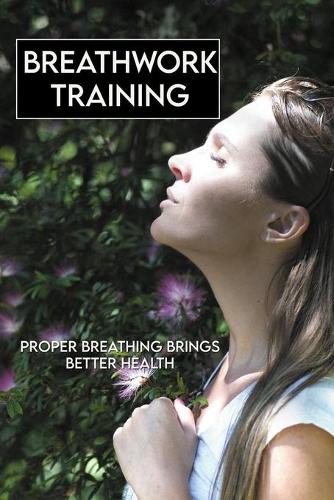 Breathwork Training: Proper Breathing Brings Better Health: Breathwork Techniques