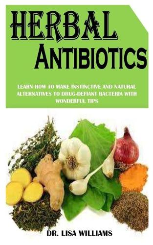 Herbal Antibiotics: Learn How To Make Instinctive And Natural Alternatives To Drug-Defiant Bacteria With Wonderful Tips