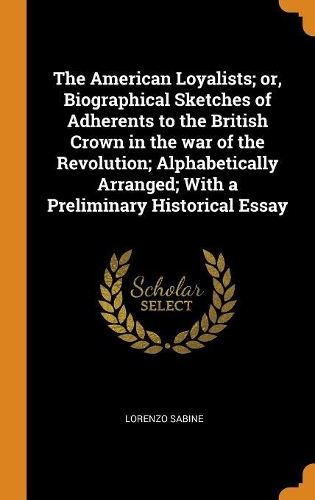 The American Loyalists; Or, Biographical Sketches of Adherents to the British Crown in the War of the Revolution; Alphabetically Arranged; With a Preliminary Historical Essay