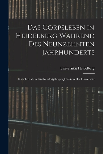 Corpsleben in Heidelberg Während Des Neunzehnten Jahrhunderts: Festschrift Zum Fünfhundertjährigen Jubiläum Der Universität