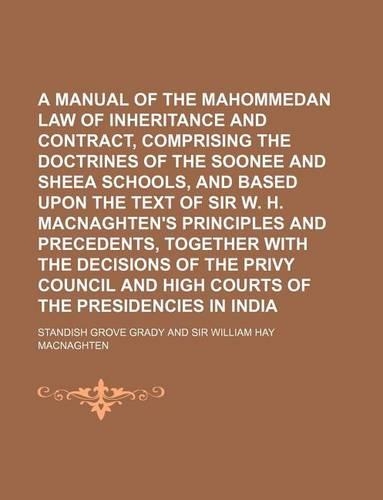 A Manual of the Mahommedan Law of Inheritance and Contract, Comprising the Doctrines of the Soonee and Sheea Schools, and Based Upon the Text of Sir W. H. Macnaghten's Principles and Precedents, Together with the Decisions of the Privy Council and