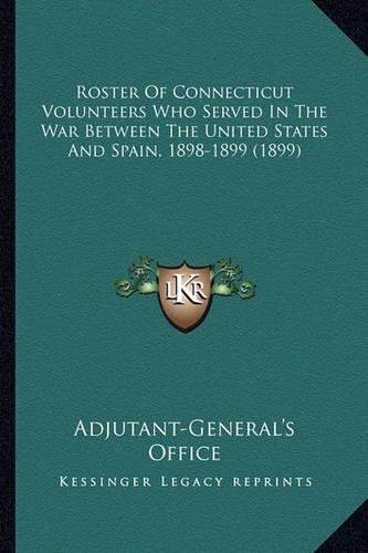 Roster Of Connecticut Volunteers Who Served In The War Between The United States And Spain, 1898-1899 (1899)