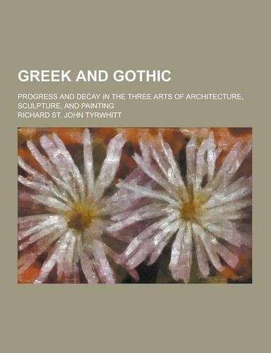 Greek and Gothic; Progress and Decay in the Three Arts of Architecture, Sculpture, and Painting: (English)