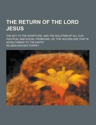 The Return of the Lord Jesus; The Key to the Scripture, and the Solution of All Our Political and Social Problems; Or, the Golden Age That Is Soon Com