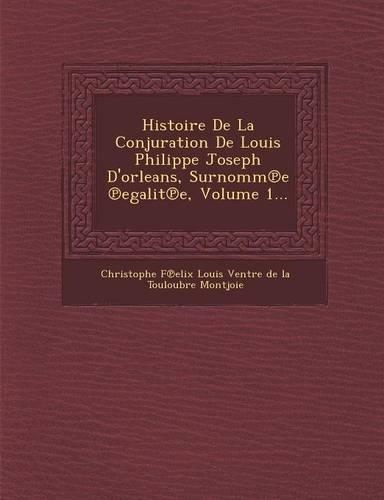 Histoire de La Conjuration de Louis Philippe Joseph D'Orleans, Surnomm E Egalit E, Volume 1...