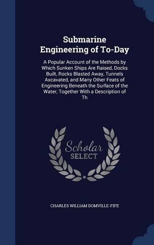 Submarine Engineering of To-Day: A Popular Account of the Methods by Which Sunken Ships Are Raised, Docks Built, Rocks Blasted Away, Tunnels Axcavated, and Many Other Feats of Engin(English)