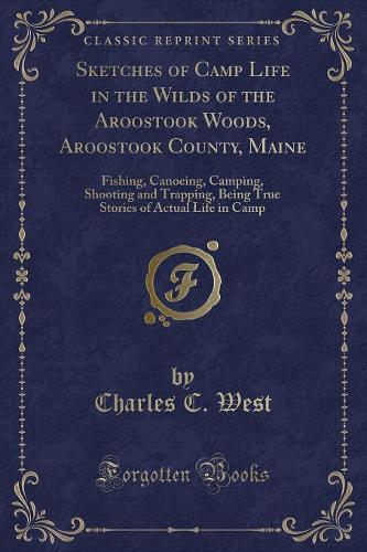 Sketches of Camp Life in the Wilds of the Aroostook Woods, Aroostook County, Maine: Fishing, Canoeing, Camping, Shooting and Trapping, Being True Stories of Actual Life in Camp (Classic Reprint)(English)