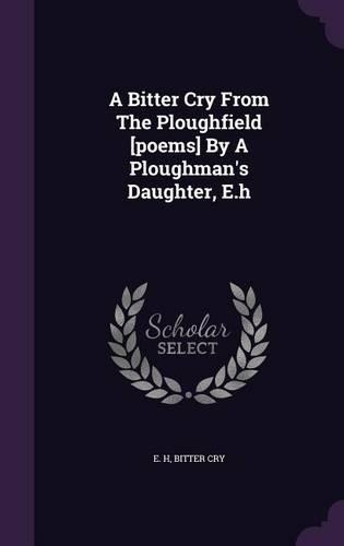A Bitter Cry from the Ploughfield [Poems] by a Ploughman's Daughter, E.H: (English)