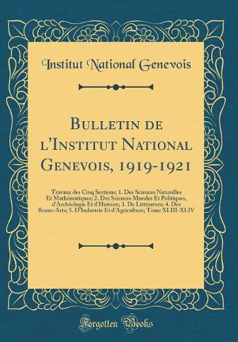 Bulletin de l'Institut National Genevois, 1919-1921: Travaux Des Cinq Sections; 1. Des Sciences Naturelles Et Mathématiques; 2. Des Sciences Morales Et Politiques, d'Archéologie Et d'Histoire; 3. de Li