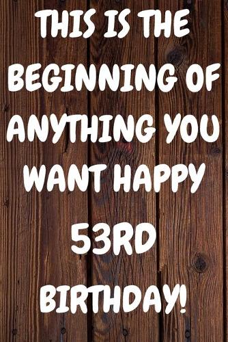 This Is The Beginning Of Anything You want Happy 53rd Birthday: Funny 53rd This is the beginning of anything you want happy birthday Gift Sunshine Journal / Notebook / Diary (6 x 9 - 110 Blank Lined Pages)