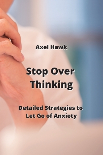 Stop Over Thinking: Detailed Strategies to Let Go of Anxiety