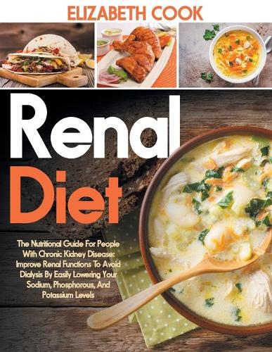 Renal Diet: The Nutritional Guide For People With Chronic Kidney Disease: Improve Renal Functions To Avoid Dialysis By Easily Lowering Your Sodium, Phosphorous,