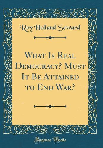 What Is Real Democracy? Must It Be Attained to End War? (Classic Reprint)