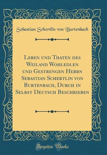Leben Und Thaten Des Weiland Wohledlen Und Gestrengen Herrn Sebastian Schertlin Von Burtenbach, Durch in Selbst Deutsch Beschrieben (Classic Reprint)