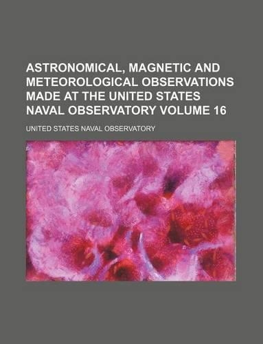 Astronomical, Magnetic and Meteorological Observations Made at the United States Naval Observatory Volume 16