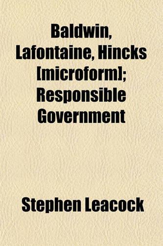 Baldwin, LaFontaine, Hincks [Microform]; Responsible Government: (English)