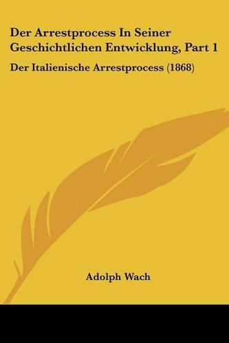 Der Arrestprocess In Seiner Geschichtlichen Entwicklung, Part 1: Der Italienische Arrestprocess (1868)(German)