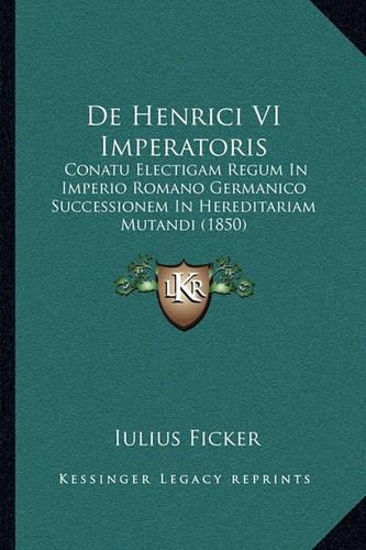 De Henrici VI Imperatoris: Conatu Electigam Regum In Imperio Romano Germanico Successionem In Hereditariam Mutandi (1850)(Latin)
