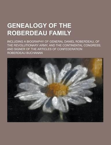 Genealogy of the Roberdeau Family; Including a Biography of General Daniel Roberdeau, of the Revolutionary Army, and the Continental Congress; And Sig