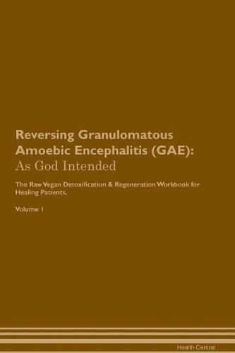 Reversing Granulomatous Amoebic Encephalitis (GAE): As God Intended The Raw Vegan Plant-Based Detoxification & Regeneration Workbook for Healing Patients. Volume 1