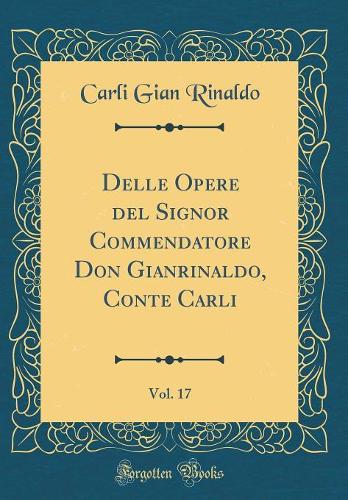 Delle Opere del Signor Commendatore Don Gianrinaldo, Conte Carli, Vol. 17 (Classic Reprint)