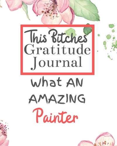 This Bitches Gratitude Journal What An Amazing Painter: Gratitude Journal Gratitude Theme Interior / Funny Notebook / Funny Greetings / Gift For Coworker / Gifts for Her / Funny Gifts For Girlfriend Wife 
