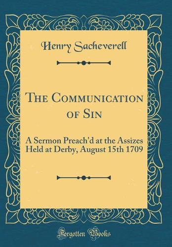 The Communication of Sin: A Sermon Preach'd at the Assizes Held at Derby, August 15th 1709 (Classic Reprint)