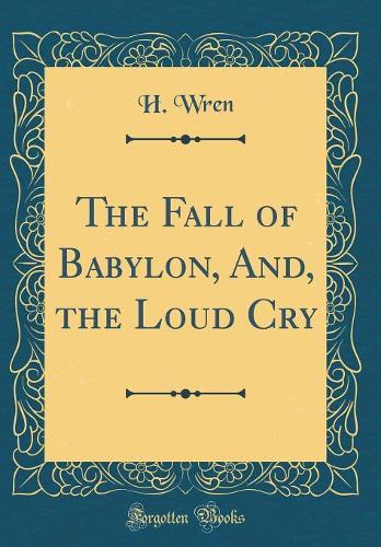 The Fall of Babylon, And, the Loud Cry (Classic Reprint)