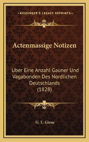 Actenmassige Notizen: Uber Eine Anzahl Gauner Und Vagabonden Des Nordlichen Deutschlands (1828)(German)