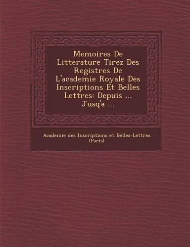 Memoires de Litterature Tirez Des Registres de L'Academie Royale Des Inscriptions Et Belles Lettres