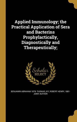 Applied Immunology; the Practical Application of Sera and Bacterins Prophylactically, Diagnostically and Therapeutically;