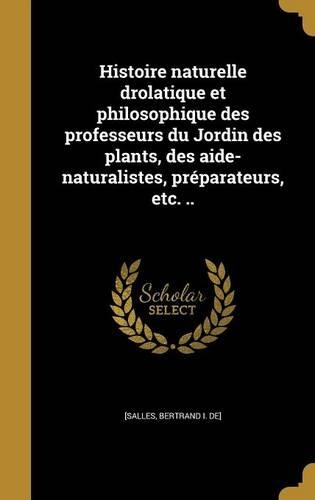 Histoire naturelle drolatique et philosophique des professeurs du Jordin des plants, des aide-naturalistes, préparateurs, etc. ..: (French)