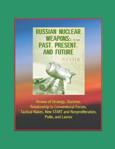 Russian Nuclear Weapons: Past, Present, and Future - Review of Strategy, Doctrine, Relationship to Conventional Forces, Tactical Nukes, New START and Nonproliferation, Putin