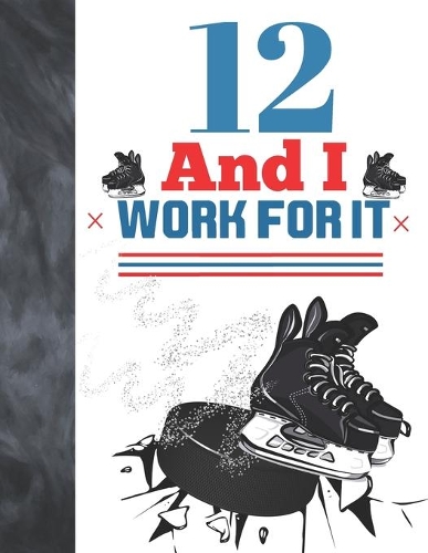 12 And I Work For It: Hockey Gift For Boys And Girls Age 12 Years Old - College Ruled Composition Writing School Notebook To Take Classroom Teachers Notes