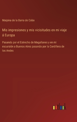 Mis impresiones y mis vicisitudes en mi viaje á Europa: Pasando por el Estrecho de Magallanes y en mi escursión a Buenos Aires pasando por la Cordillera de los Andes