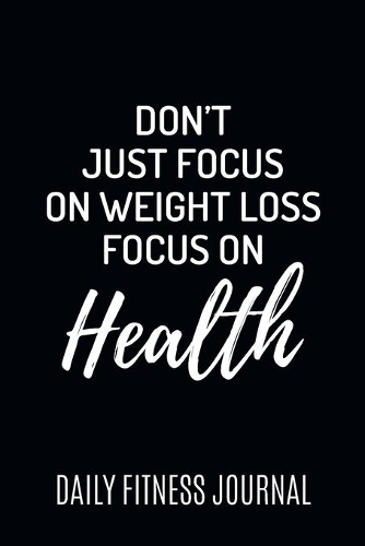 Don't Just focus on Weight Loss focus on Health Daily Fitness Journal Weight Loss, Water, Food, Cardio, Strength Training and Sleep Tracker