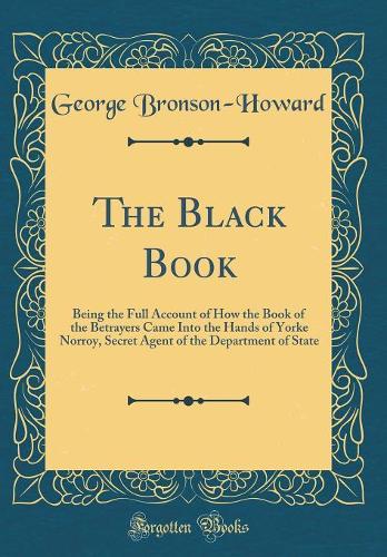 The Black Book: Being the Full Account of How the Book of the Betrayers Came Into the Hands of Yorke Norroy, Secret Agent of the Department of State (Classic Reprint)