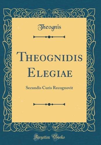 Theognidis Elegiae: Secundis Curis Recognovit (Classic Reprint)