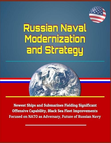 Russian Naval Modernization and Strategy - Newest Ships and Submarines Fielding Significant Offensive Capability, Black Sea Fleet Improvements Focused on NATO as Adversary, Future of Russian Navy