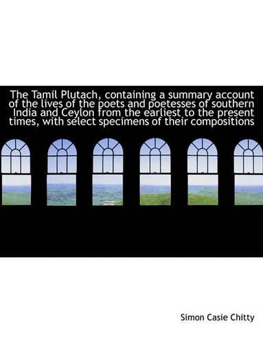 The Tamil Plutach, Containing a Summary Account of the Lives of the Poets and Poetesses of Southern India and Ceylon from the Earliest to the Present Times, with Select Specimens of Their Compositions