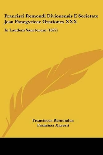 Francisci Remondi Divionensis E Societate Jesu Panegyricae Orationes XXX: In Laudem Sanctorum (1627)(Latin)