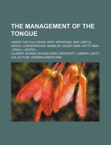 The Management of the Tongue; Under the Following Very Important and Useful Heads Conversation--Babbler-Silent Man--Witty Man-- Droll--Jester: (English)
