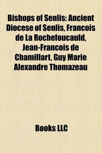 Bishops of Senlis: Ancient Diocese of Senlis, Fran OIS de La Rochefoucauld, Jean-Fran OIS de Chamillart, Guy Marie Alexandre Thomazeau(English)