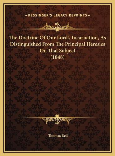 The Doctrine Of Our Lord's Incarnation, As Distinguished From The Principal Heresies On That Subject (1848)